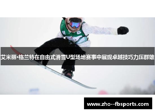艾米丽·格兰特在自由式滑雪U型场地赛事中展现卓越技巧力压群雄