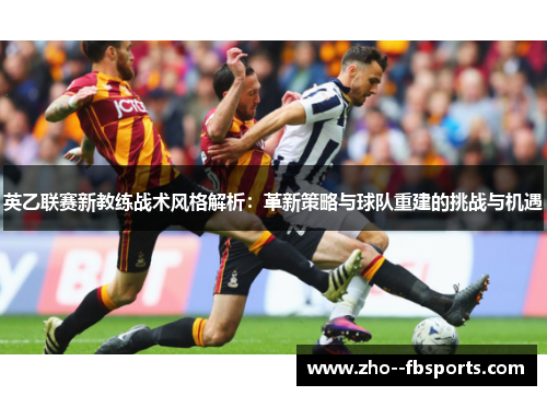 英乙联赛新教练战术风格解析：革新策略与球队重建的挑战与机遇