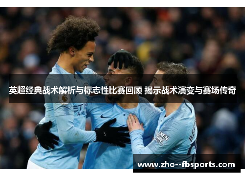 英超经典战术解析与标志性比赛回顾 揭示战术演变与赛场传奇