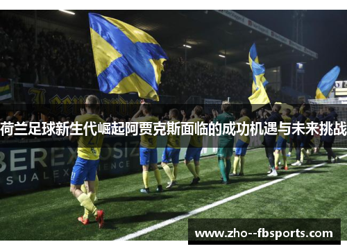 荷兰足球新生代崛起阿贾克斯面临的成功机遇与未来挑战 荷兰足球新生代崛起阿贾克斯面临的成功机遇与未来挑战