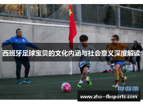 西班牙足球宝贝的文化内涵与社会意义深度解读 西班牙足球宝贝的文化内涵与社会意义深度解读