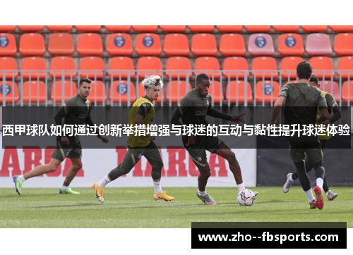 西甲球队如何通过创新举措增强与球迷的互动与黏性提升球迷体验