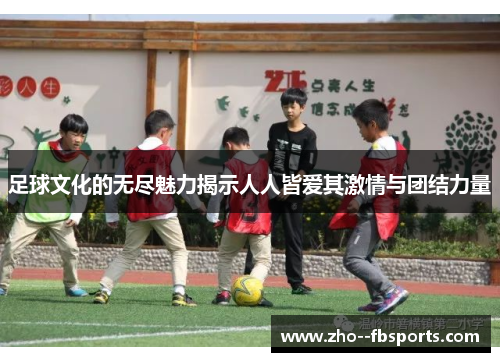 足球文化的无尽魅力揭示人人皆爱其激情与团结力量