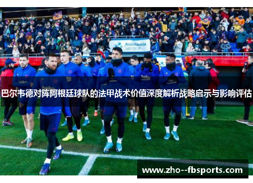 巴尔韦德对阵阿根廷球队的法甲战术价值深度解析战略启示与影响评估
