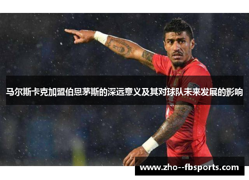 马尔斯卡克加盟伯恩茅斯的深远意义及其对球队未来发展的影响