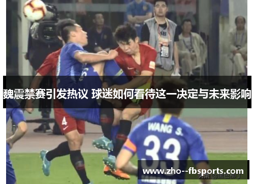 魏震禁赛引发热议 球迷如何看待这一决定与未来影响