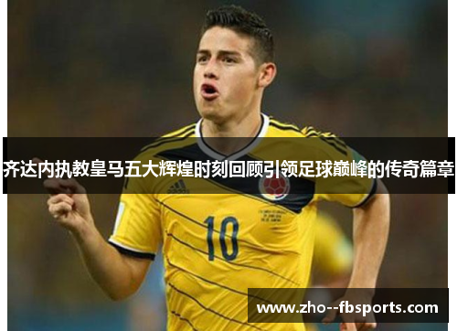 齐达内执教皇马五大辉煌时刻回顾引领足球巅峰的传奇篇章 齐达内执教皇马五大辉煌时刻回顾引领足球巅峰的传奇篇章