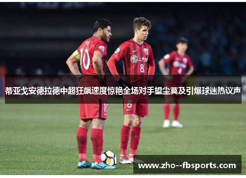 蒂亚戈安德拉德中超狂飙速度惊艳全场对手望尘莫及引爆球迷热议声