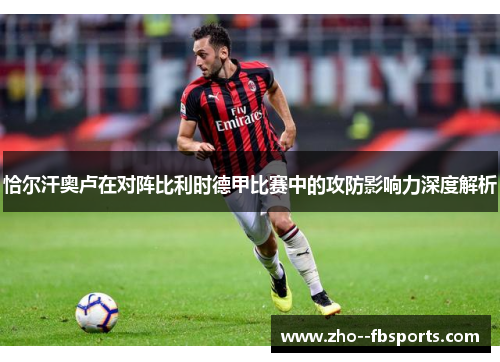 恰尔汗奥卢在对阵比利时德甲比赛中的攻防影响力深度解析