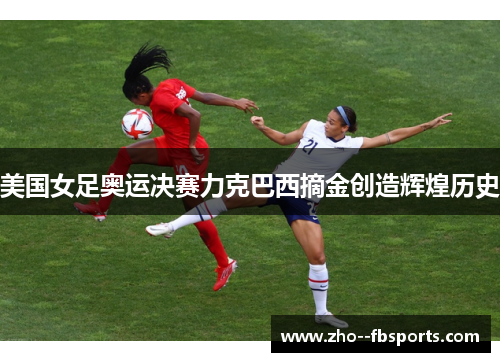 美国女足奥运决赛力克巴西摘金创造辉煌历史 美国女足奥运决赛力克巴西摘金创造辉煌历史