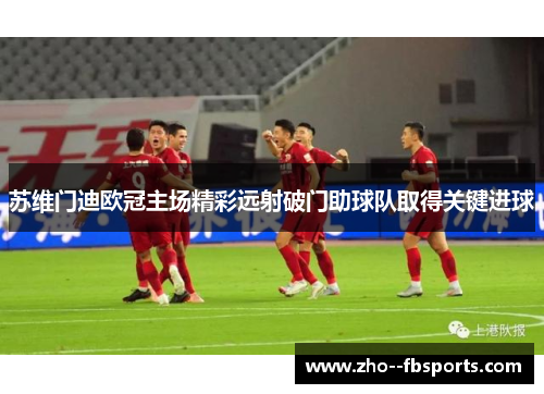 苏维门迪欧冠主场精彩远射破门助球队取得关键进球 苏维门迪欧冠主场精彩远射破门助球队取得关键进球