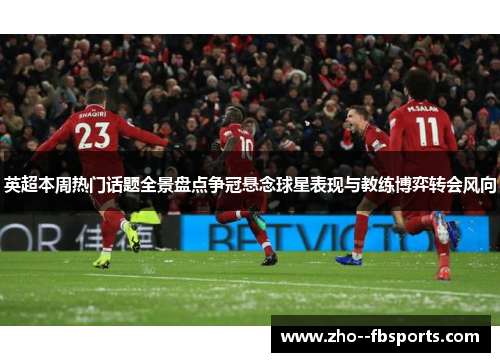 英超本周热门话题全景盘点争冠悬念球星表现与教练博弈转会风向 英超本周热门话题全景盘点争冠悬念球星表现与教练博弈转会风向