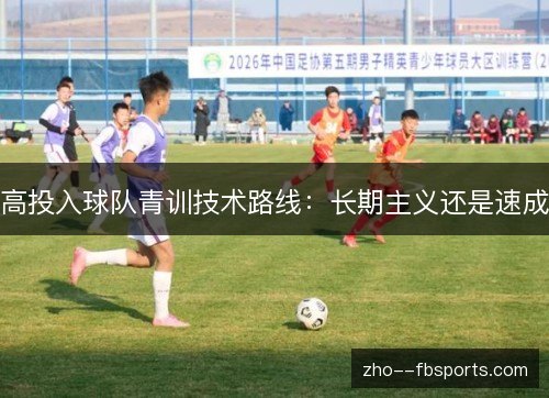 高投入球队青训技术路线:长期主义还是速成 高投入球队青训技术路线:长期主义还是速成
